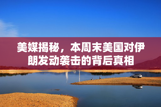 美媒揭秘，本周末美国对伊朗发动袭击的背后真相
