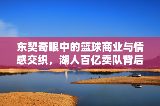 东契奇眼中的篮球商业与情感交织，湖人百亿卖队背后的回应