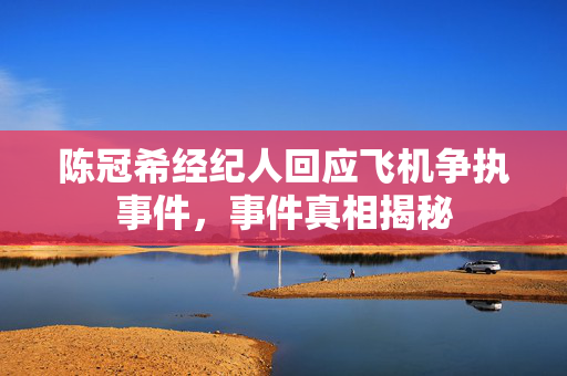 陈冠希经纪人回应飞机争执事件，事件真相揭秘
