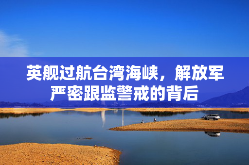 英舰过航台湾海峡，解放军严密跟监警戒的背后