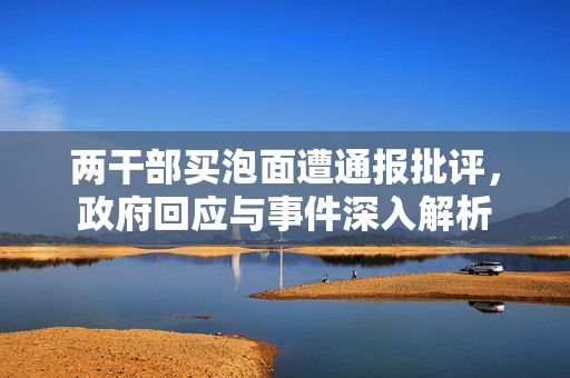 两干部买泡面遭通报批评，政府回应与事件深入解析