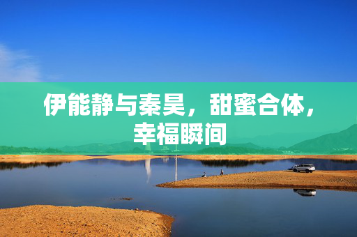 伊能静与秦昊，甜蜜合体，幸福瞬间