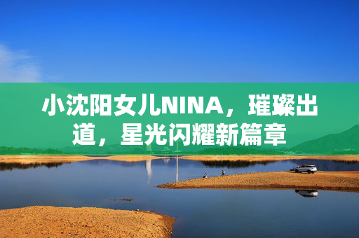 小沈阳女儿NINA，璀璨出道，星光闪耀新篇章