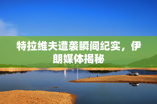 特拉维夫遭袭瞬间纪实，伊朗媒体揭秘