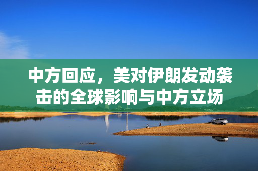 中方回应，美对伊朗发动袭击的全球影响与中方立场