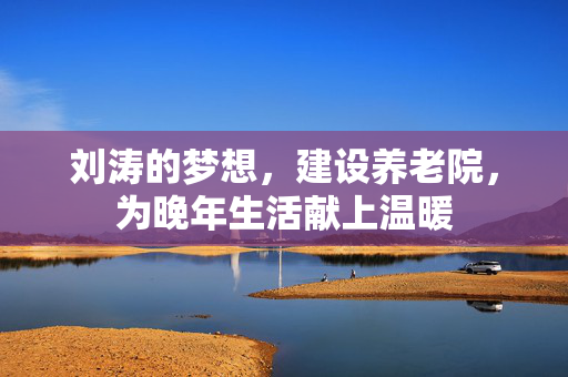 刘涛的梦想，建设养老院，为晚年生活献上温暖