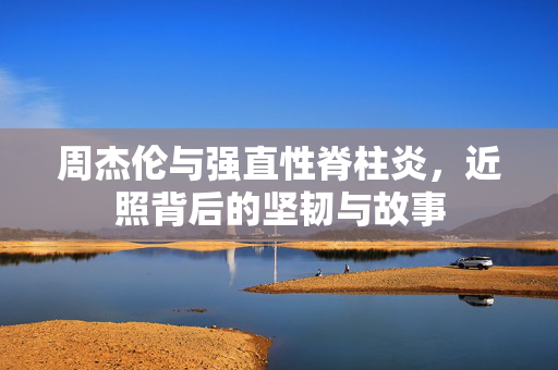 周杰伦与强直性脊柱炎，近照背后的坚韧与故事