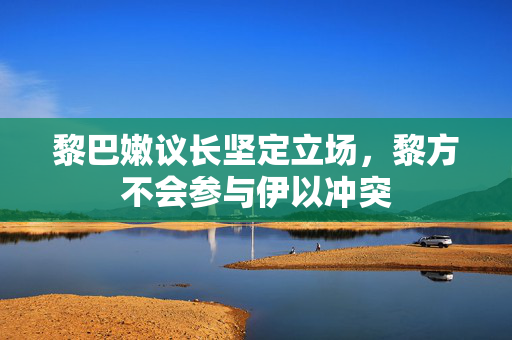 黎巴嫩议长坚定立场，黎方不会参与伊以冲突