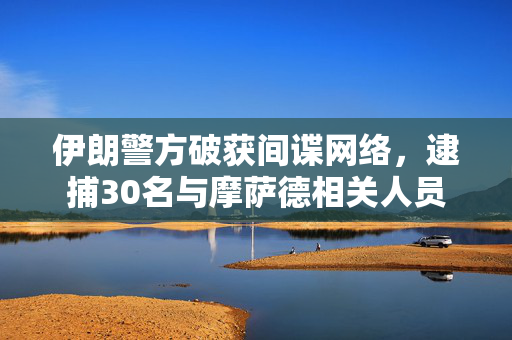 伊朗警方破获间谍网络，逮捕30名与摩萨德相关人员