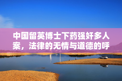 中国留英博士下药强奸多人案，法律的无情与道德的呼唤