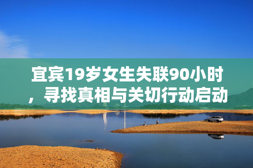 宜宾19岁女生失联90小时，寻找真相与关切行动启动