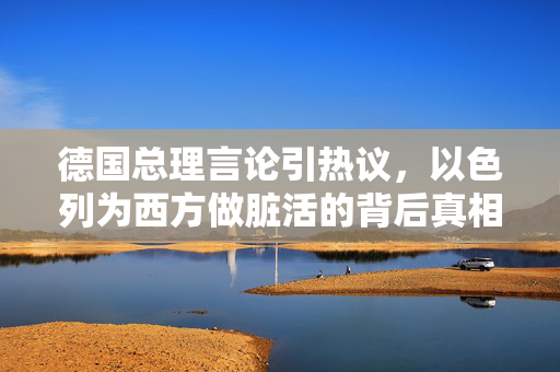 德国总理言论引热议，以色列为西方做脏活的背后真相与思考