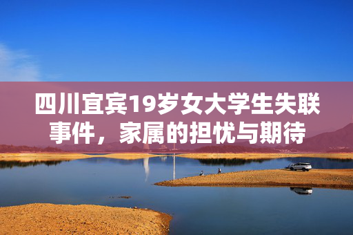 四川宜宾19岁女大学生失联事件，家属的担忧与期待