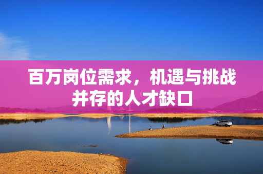 百万岗位需求，机遇与挑战并存的人才缺口