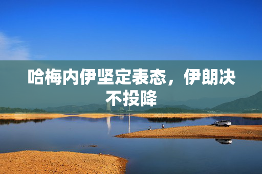 哈梅内伊坚定表态，伊朗决不投降