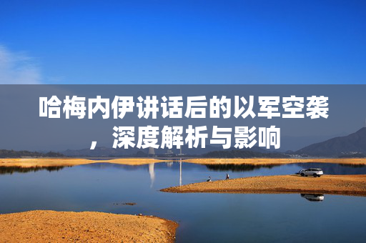 哈梅内伊讲话后的以军空袭，深度解析与影响