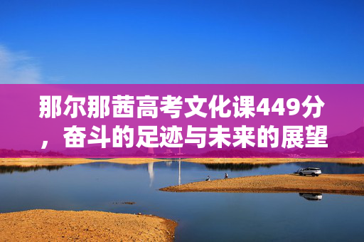 那尔那茜高考文化课449分，奋斗的足迹与未来的展望