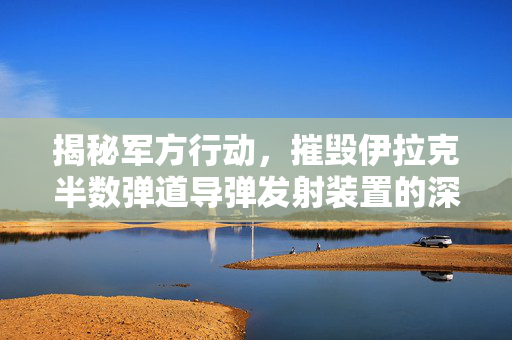 揭秘军方行动，摧毁伊拉克半数弹道导弹发射装置的深度解析