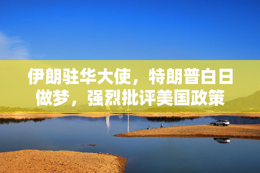 伊朗驻华大使，特朗普白日做梦，强烈批评美国政策