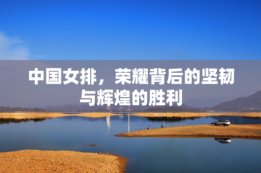中国女排，荣耀背后的坚韧与辉煌的胜利