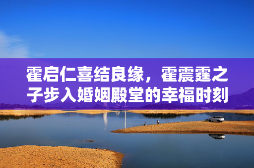 霍启仁喜结良缘，霍震霆之子步入婚姻殿堂的幸福时刻