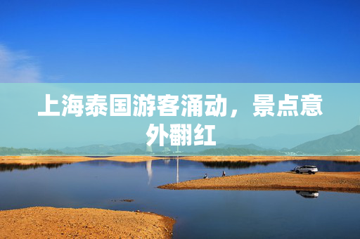 上海泰国游客涌动，景点意外翻红