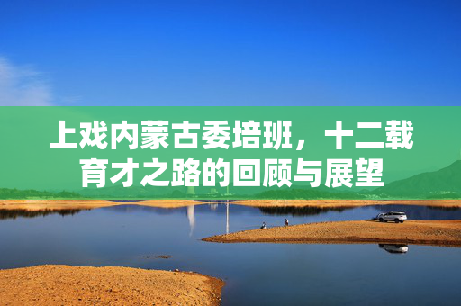 上戏内蒙古委培班，十二载育才之路的回顾与展望