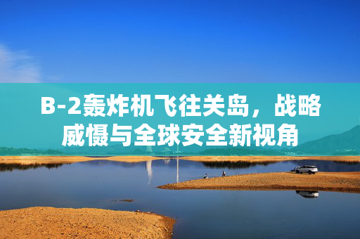 B-2轰炸机飞往关岛，战略威慑与全球安全新视角