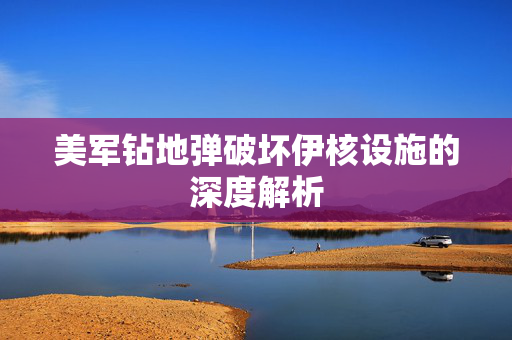 美军钻地弹破坏伊核设施的深度解析