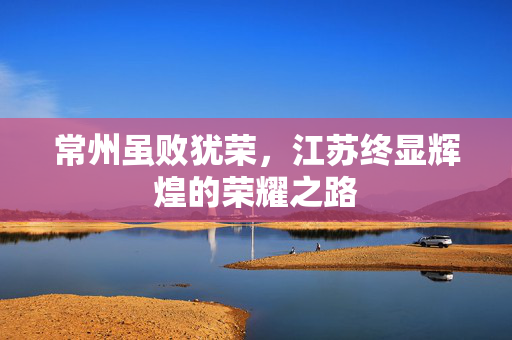 常州虽败犹荣，江苏终显辉煌的荣耀之路