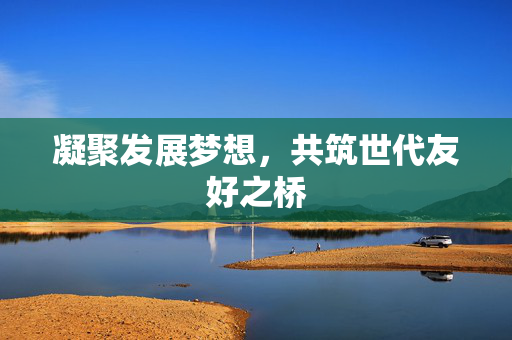 凝聚发展梦想，共筑世代友好之桥