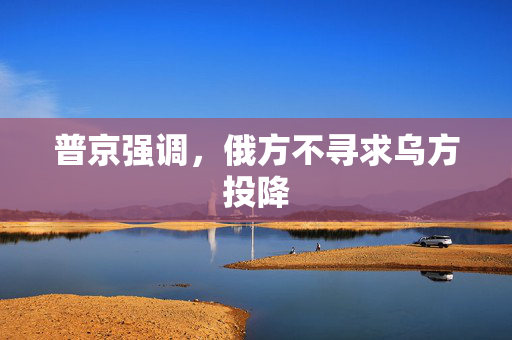普京强调，俄方不寻求乌方投降