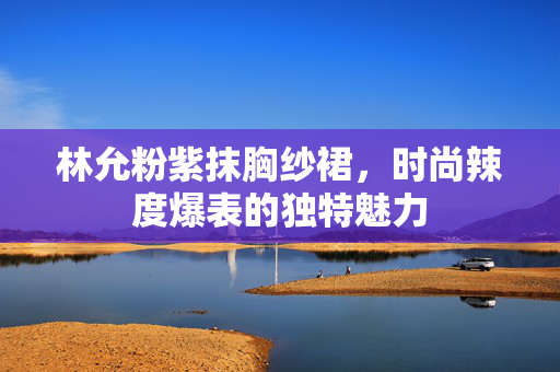 林允粉紫抹胸纱裙，时尚辣度爆表的独特魅力