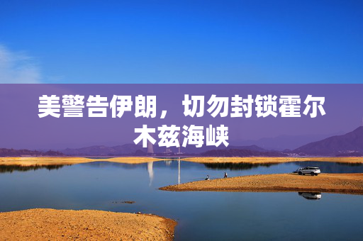 美警告伊朗，切勿封锁霍尔木兹海峡