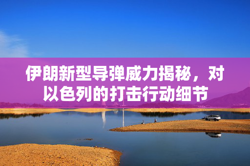 伊朗新型导弹威力揭秘，对以色列的打击行动细节