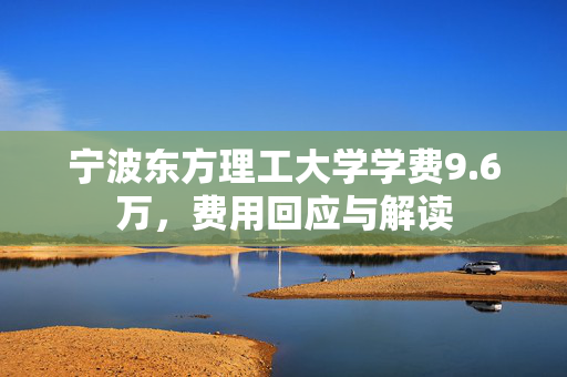 宁波东方理工大学学费9.6万，费用回应与解读