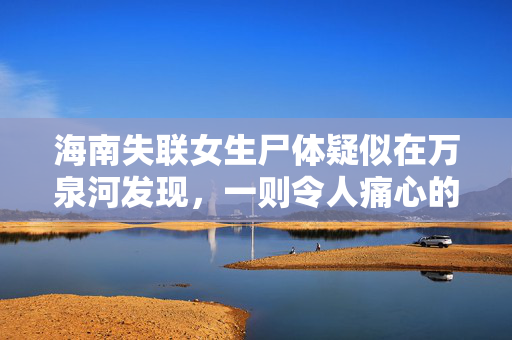 海南失联女生尸体疑似在万泉河发现，一则令人痛心的寻人事件