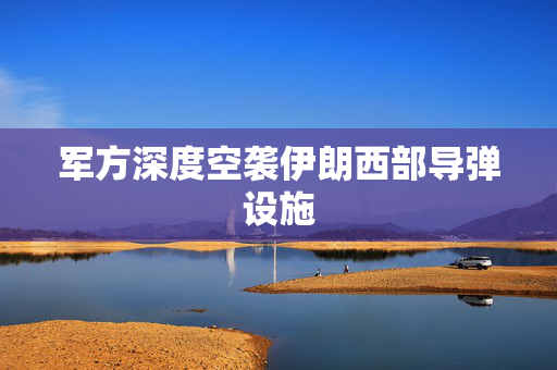 军方深度空袭伊朗西部导弹设施