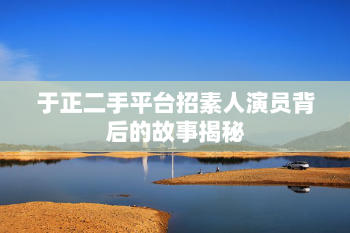 于正二手平台招素人演员背后的故事揭秘