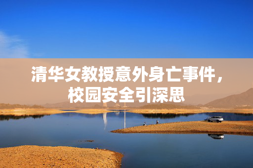 清华女教授意外身亡事件，校园安全引深思