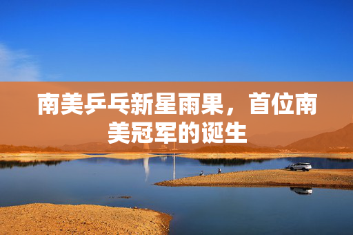 南美乒乓新星雨果，首位南美冠军的诞生