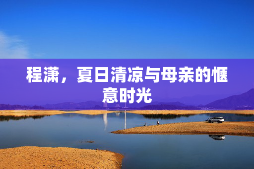 程潇，夏日清凉与母亲的惬意时光