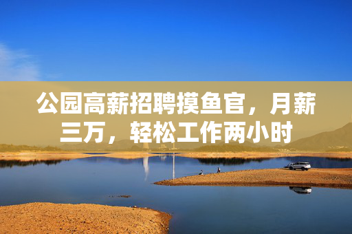 公园高薪招聘摸鱼官，月薪三万，轻松工作两小时