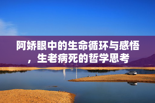 阿娇眼中的生命循环与感悟，生老病死的哲学思考