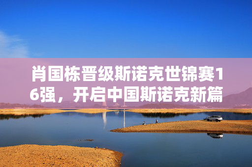 肖国栋晋级斯诺克世锦赛16强，开启中国斯诺克新篇章