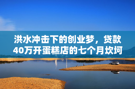 洪水冲击下的创业梦，贷款40万开蛋糕店的七个月坎坷经历