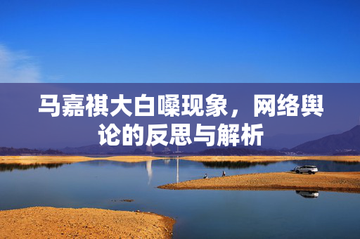 马嘉祺大白嗓现象，网络舆论的反思与解析