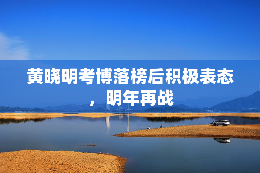 黄晓明考博落榜后积极表态，明年再战