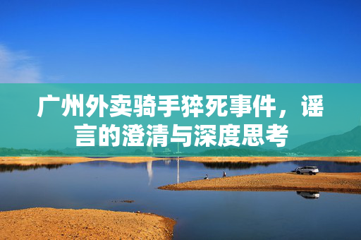 广州外卖骑手猝死事件，谣言的澄清与深度思考