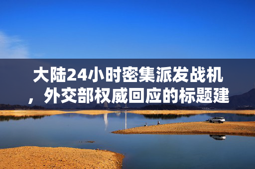 大陆24小时密集派发战机，外交部权威回应的标题建议为，，大陆密集派发46架战机，外交部权威回应，简洁明了地概括了内容，突出了重点信息。